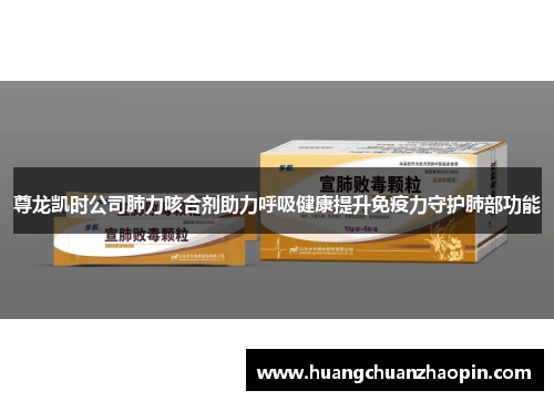 尊龙凯时公司肺力咳合剂助力呼吸健康提升免疫力守护肺部功能